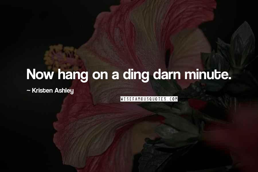 Kristen Ashley Quotes: Now hang on a ding darn minute.