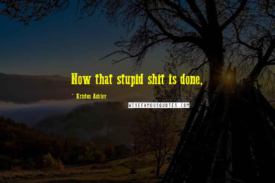 Kristen Ashley Quotes: Now that stupid shit is done,