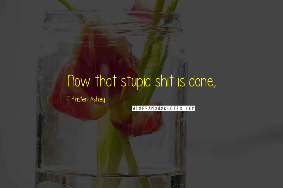Kristen Ashley Quotes: Now that stupid shit is done,