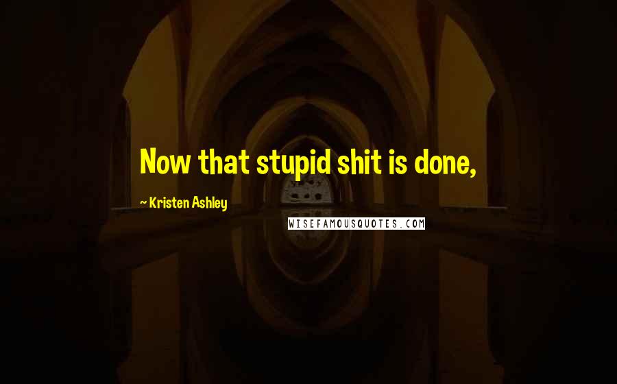 Kristen Ashley Quotes: Now that stupid shit is done,