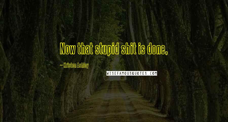 Kristen Ashley Quotes: Now that stupid shit is done,