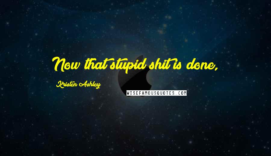 Kristen Ashley Quotes: Now that stupid shit is done,