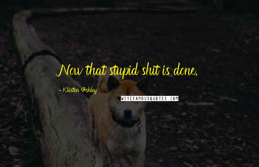 Kristen Ashley Quotes: Now that stupid shit is done,