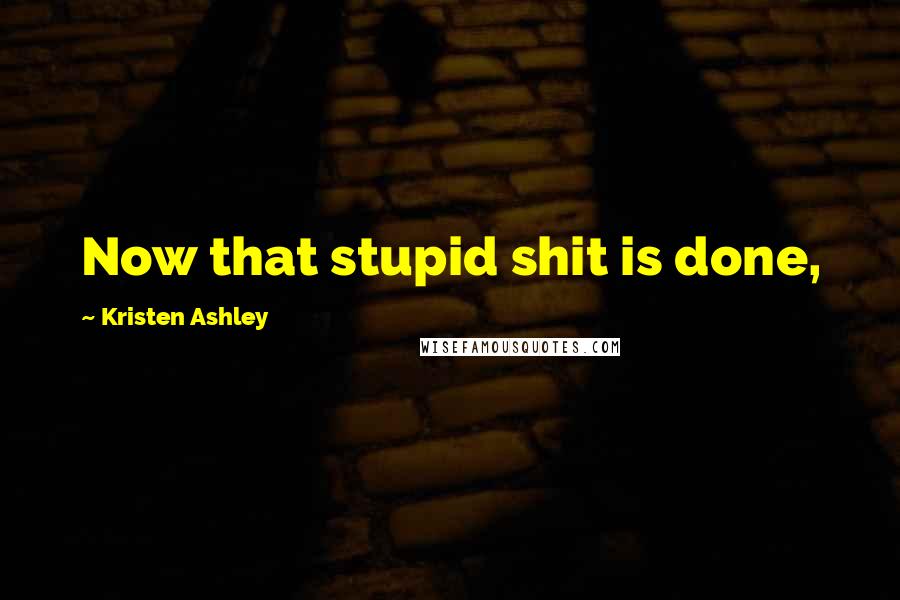 Kristen Ashley Quotes: Now that stupid shit is done,