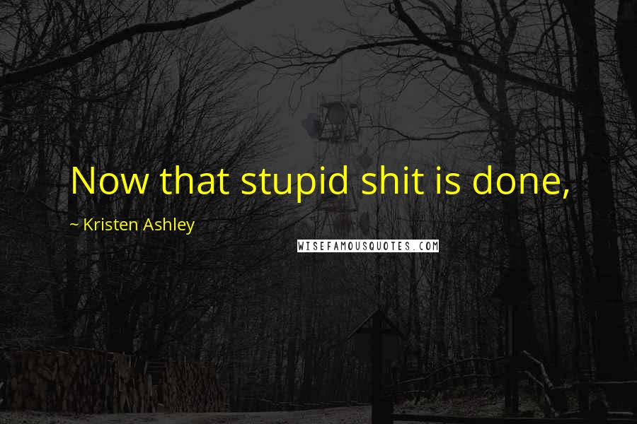 Kristen Ashley Quotes: Now that stupid shit is done,