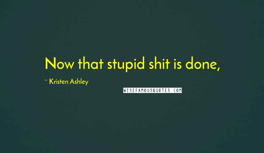 Kristen Ashley Quotes: Now that stupid shit is done,