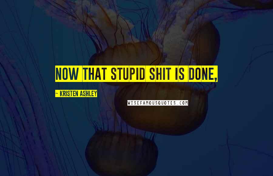 Kristen Ashley Quotes: Now that stupid shit is done,