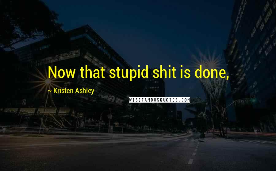 Kristen Ashley Quotes: Now that stupid shit is done,