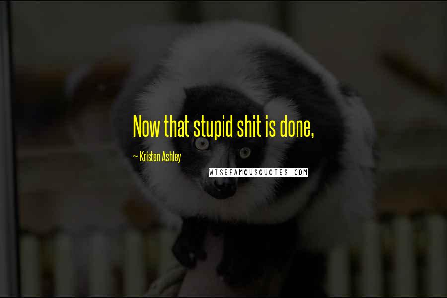 Kristen Ashley Quotes: Now that stupid shit is done,
