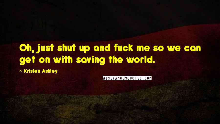 Kristen Ashley Quotes: Oh, just shut up and fuck me so we can get on with saving the world.