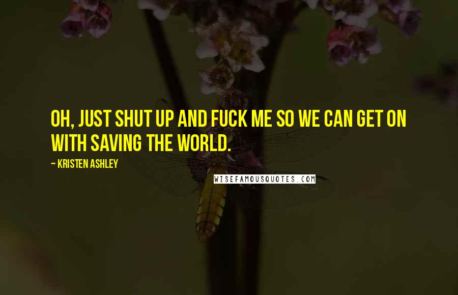 Kristen Ashley Quotes: Oh, just shut up and fuck me so we can get on with saving the world.