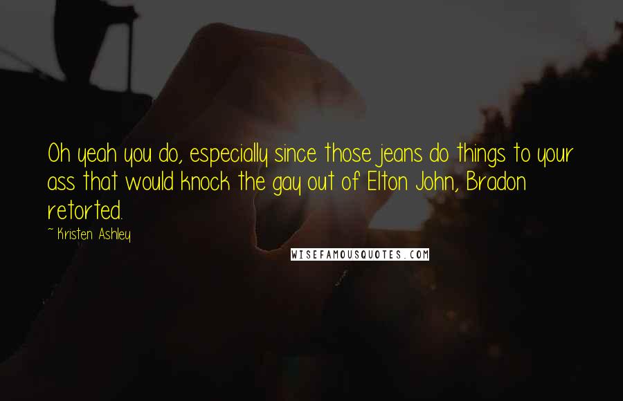Kristen Ashley Quotes: Oh yeah you do, especially since those jeans do things to your ass that would knock the gay out of Elton John, Bradon retorted.