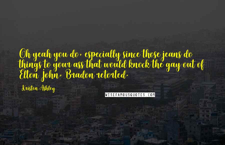 Kristen Ashley Quotes: Oh yeah you do, especially since those jeans do things to your ass that would knock the gay out of Elton John, Bradon retorted.