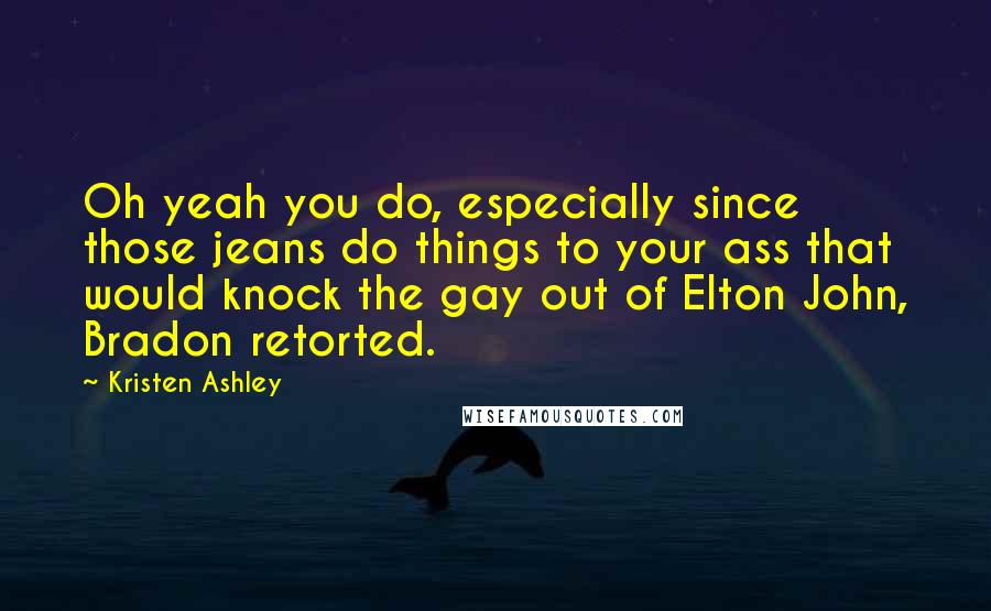 Kristen Ashley Quotes: Oh yeah you do, especially since those jeans do things to your ass that would knock the gay out of Elton John, Bradon retorted.