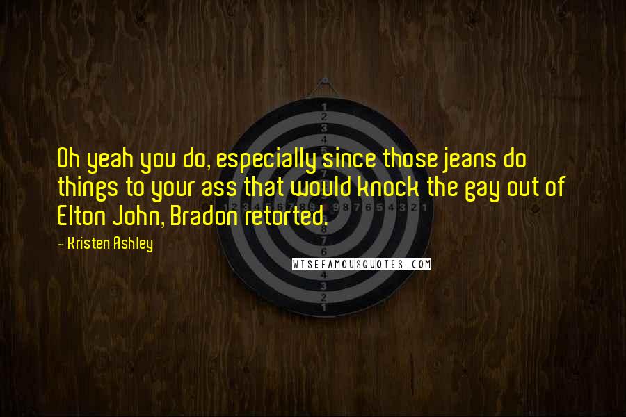 Kristen Ashley Quotes: Oh yeah you do, especially since those jeans do things to your ass that would knock the gay out of Elton John, Bradon retorted.