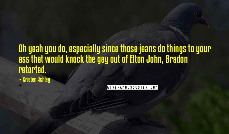 Kristen Ashley Quotes: Oh yeah you do, especially since those jeans do things to your ass that would knock the gay out of Elton John, Bradon retorted.