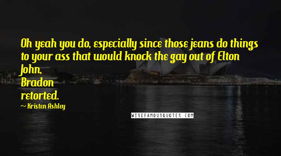 Kristen Ashley Quotes: Oh yeah you do, especially since those jeans do things to your ass that would knock the gay out of Elton John, Bradon retorted.