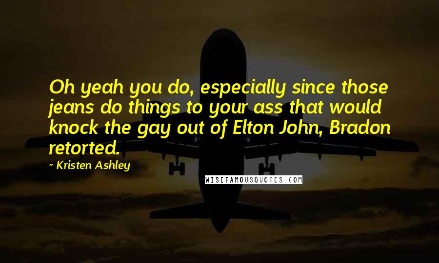 Kristen Ashley Quotes: Oh yeah you do, especially since those jeans do things to your ass that would knock the gay out of Elton John, Bradon retorted.