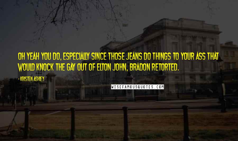 Kristen Ashley Quotes: Oh yeah you do, especially since those jeans do things to your ass that would knock the gay out of Elton John, Bradon retorted.