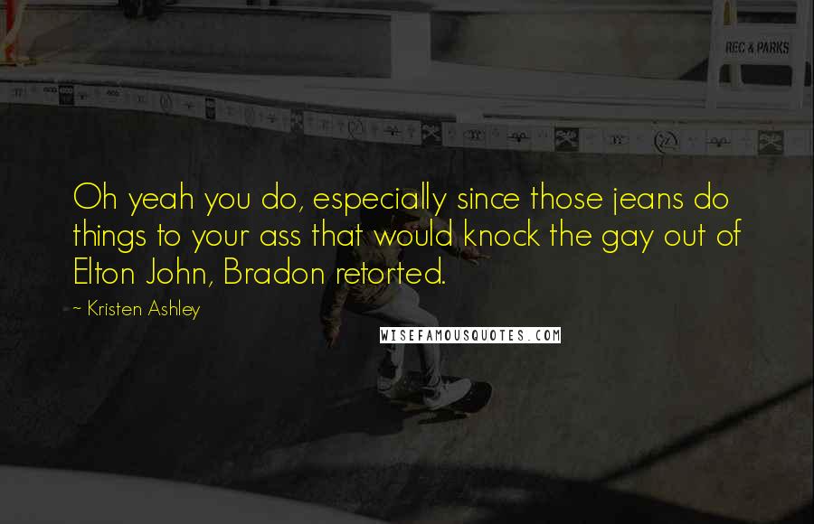 Kristen Ashley Quotes: Oh yeah you do, especially since those jeans do things to your ass that would knock the gay out of Elton John, Bradon retorted.