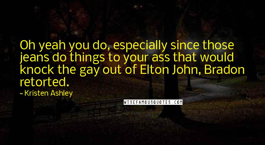 Kristen Ashley Quotes: Oh yeah you do, especially since those jeans do things to your ass that would knock the gay out of Elton John, Bradon retorted.