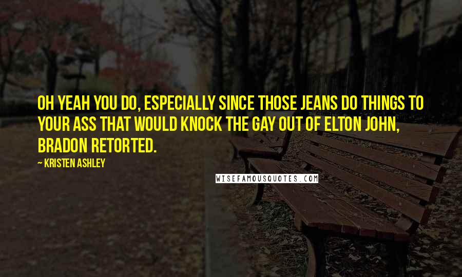 Kristen Ashley Quotes: Oh yeah you do, especially since those jeans do things to your ass that would knock the gay out of Elton John, Bradon retorted.