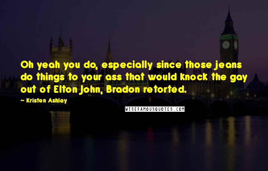 Kristen Ashley Quotes: Oh yeah you do, especially since those jeans do things to your ass that would knock the gay out of Elton John, Bradon retorted.