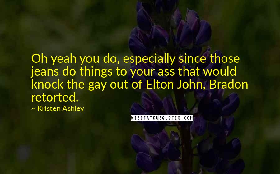 Kristen Ashley Quotes: Oh yeah you do, especially since those jeans do things to your ass that would knock the gay out of Elton John, Bradon retorted.