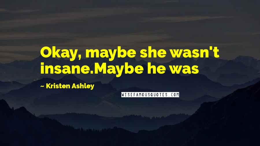 Kristen Ashley Quotes: Okay, maybe she wasn't insane.Maybe he was