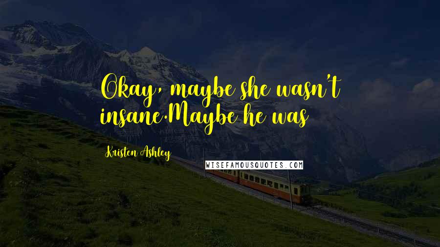 Kristen Ashley Quotes: Okay, maybe she wasn't insane.Maybe he was