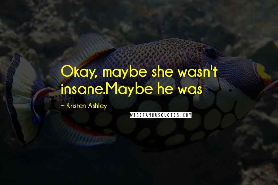 Kristen Ashley Quotes: Okay, maybe she wasn't insane.Maybe he was