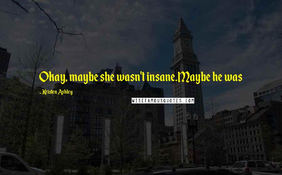 Kristen Ashley Quotes: Okay, maybe she wasn't insane.Maybe he was