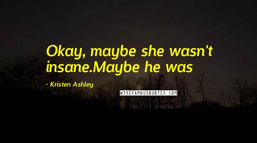 Kristen Ashley Quotes: Okay, maybe she wasn't insane.Maybe he was