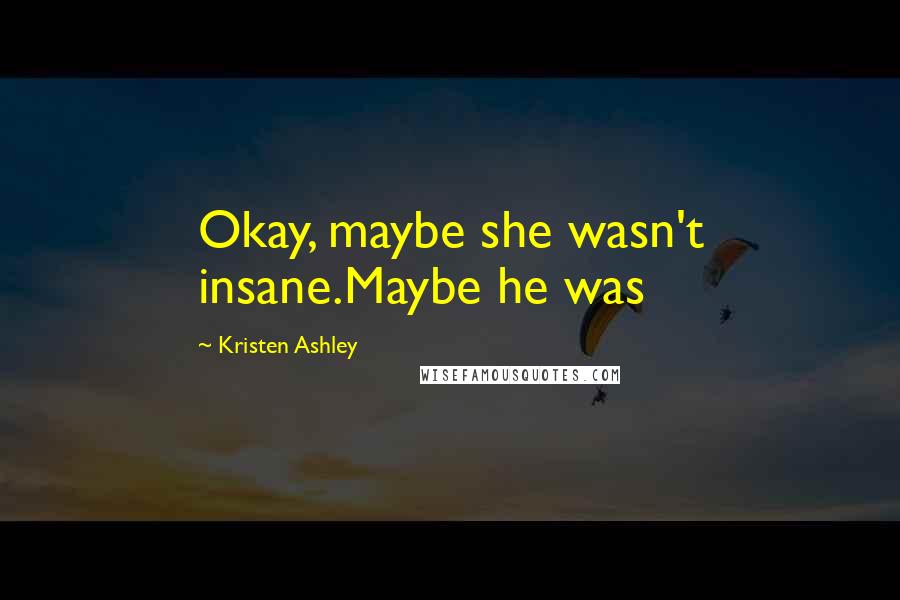 Kristen Ashley Quotes: Okay, maybe she wasn't insane.Maybe he was