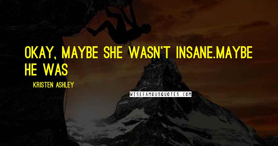 Kristen Ashley Quotes: Okay, maybe she wasn't insane.Maybe he was