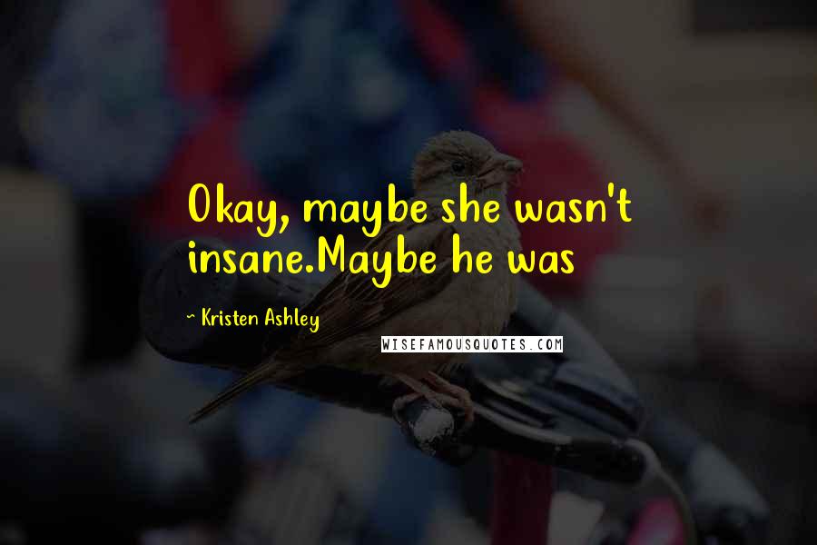 Kristen Ashley Quotes: Okay, maybe she wasn't insane.Maybe he was