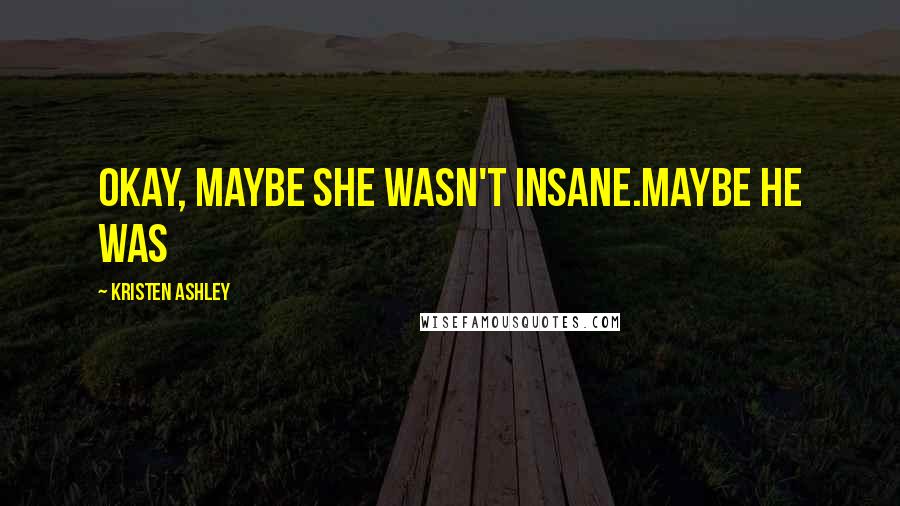 Kristen Ashley Quotes: Okay, maybe she wasn't insane.Maybe he was