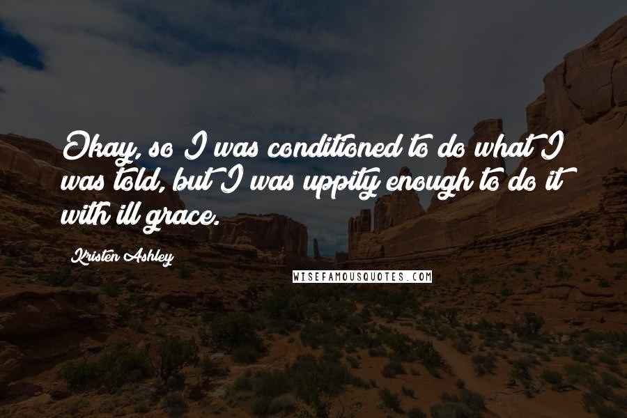 Kristen Ashley Quotes: Okay, so I was conditioned to do what I was told, but I was uppity enough to do it with ill grace.