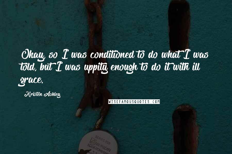 Kristen Ashley Quotes: Okay, so I was conditioned to do what I was told, but I was uppity enough to do it with ill grace.