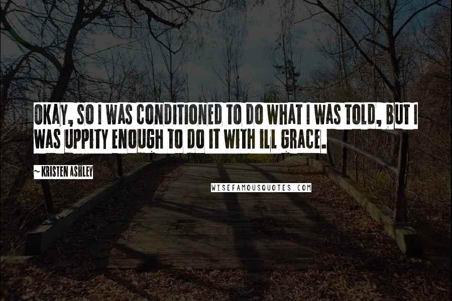 Kristen Ashley Quotes: Okay, so I was conditioned to do what I was told, but I was uppity enough to do it with ill grace.