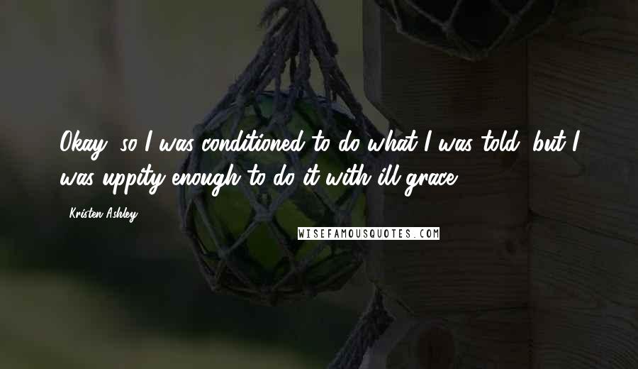 Kristen Ashley Quotes: Okay, so I was conditioned to do what I was told, but I was uppity enough to do it with ill grace.