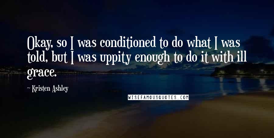 Kristen Ashley Quotes: Okay, so I was conditioned to do what I was told, but I was uppity enough to do it with ill grace.