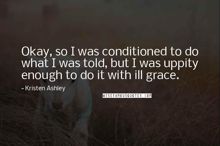 Kristen Ashley Quotes: Okay, so I was conditioned to do what I was told, but I was uppity enough to do it with ill grace.