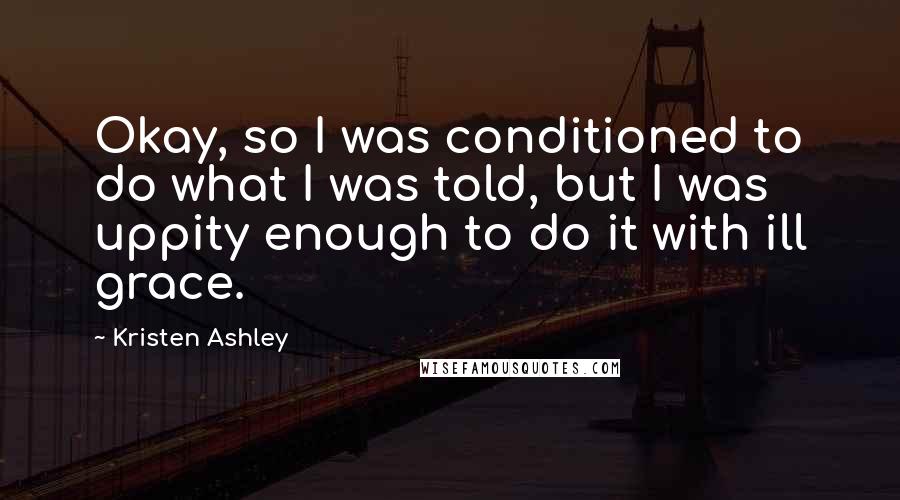 Kristen Ashley Quotes: Okay, so I was conditioned to do what I was told, but I was uppity enough to do it with ill grace.