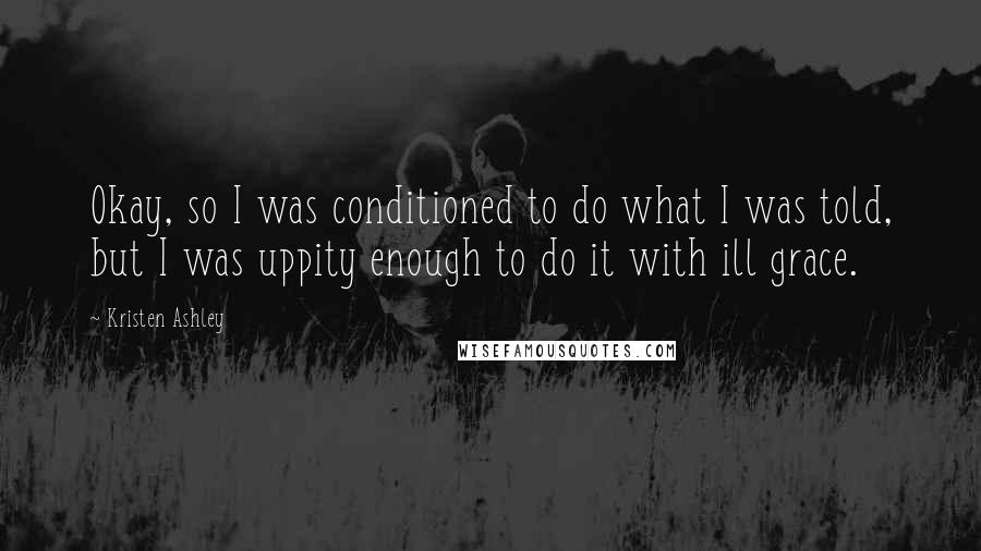 Kristen Ashley Quotes: Okay, so I was conditioned to do what I was told, but I was uppity enough to do it with ill grace.