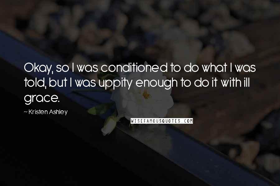 Kristen Ashley Quotes: Okay, so I was conditioned to do what I was told, but I was uppity enough to do it with ill grace.