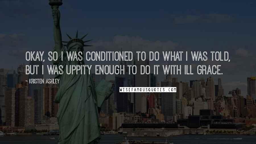 Kristen Ashley Quotes: Okay, so I was conditioned to do what I was told, but I was uppity enough to do it with ill grace.