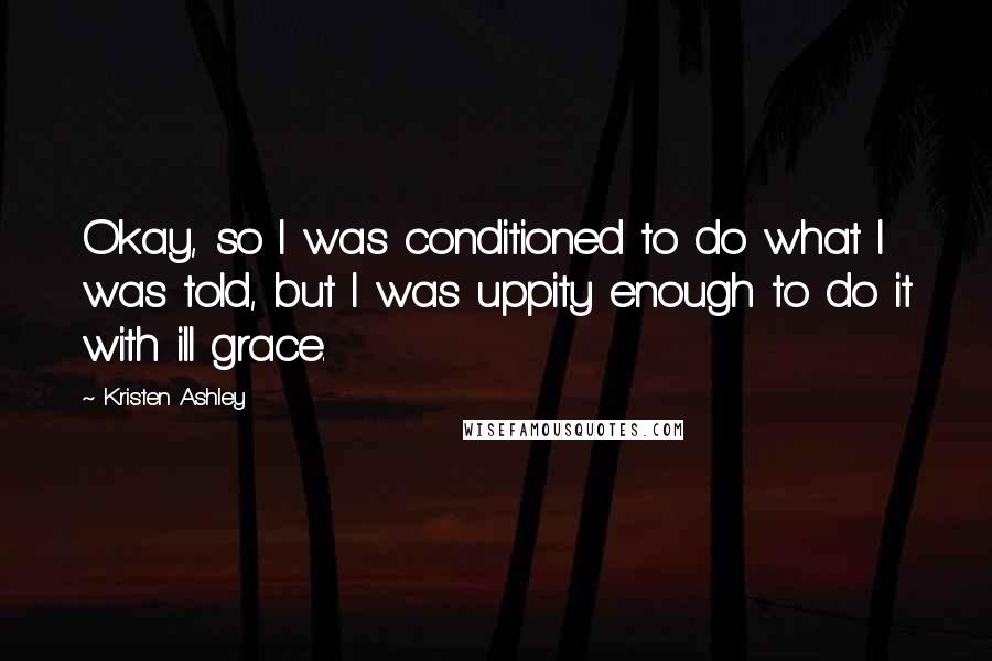 Kristen Ashley Quotes: Okay, so I was conditioned to do what I was told, but I was uppity enough to do it with ill grace.