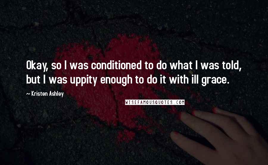 Kristen Ashley Quotes: Okay, so I was conditioned to do what I was told, but I was uppity enough to do it with ill grace.