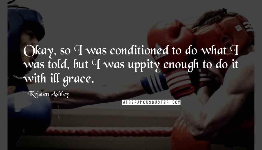 Kristen Ashley Quotes: Okay, so I was conditioned to do what I was told, but I was uppity enough to do it with ill grace.